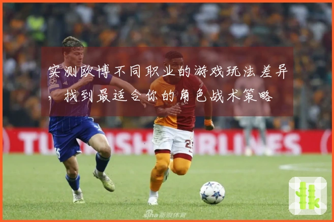 实测欧博不同职业的游戏玩法差异，找到最适合你的角色战术策略