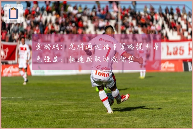 爱游戏：怎样通过抽卡策略提升角色强度，快速获取游戏优势