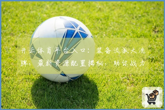 开云体育平台入口：装备流派大洗牌，最新资源配置揭秘，助你战力飙升！
