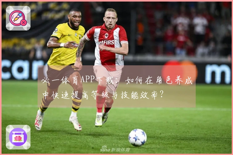 必一体育APP下载：如何在角色养成中快速提高等级与技能效率？