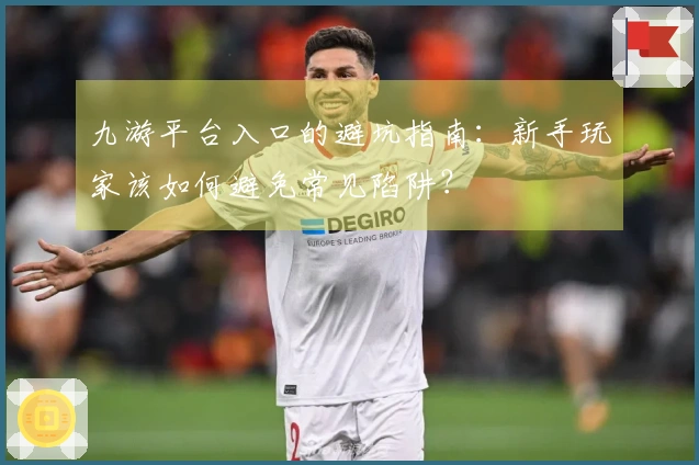 九游平台入口的避坑指南：新手玩家该如何避免常见陷阱？