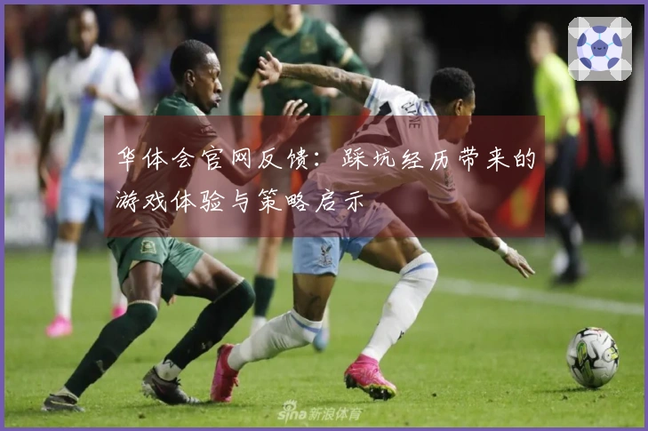 华体会官网反馈：踩坑经历带来的游戏体验与策略启示