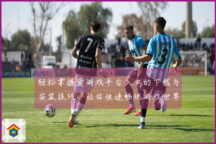 轻松掌握爱游戏平台入口的下载与安装技巧，让你快速畅玩游戏世界