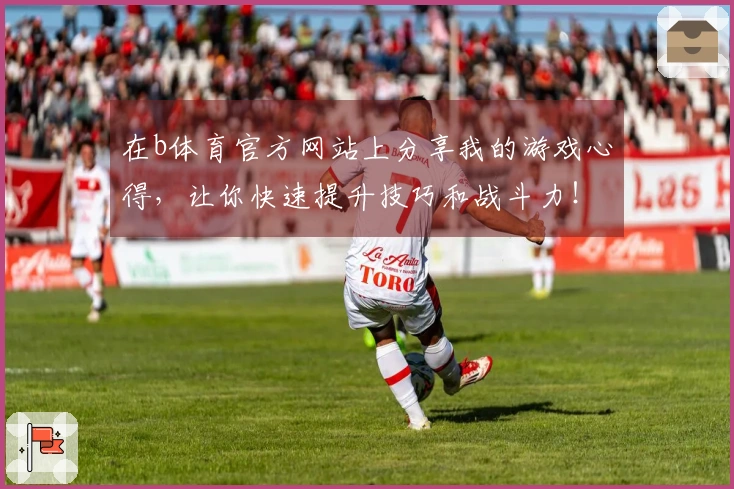 在b体育官方网站上分享我的游戏心得，让你快速提升技巧和战斗力！