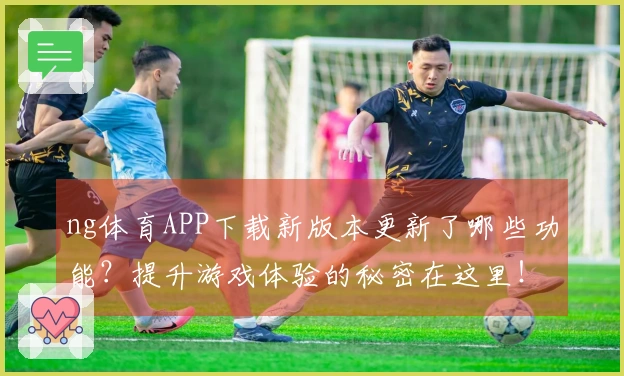 ng体育APP下载新版本更新了哪些功能？提升游戏体验的秘密在这里！