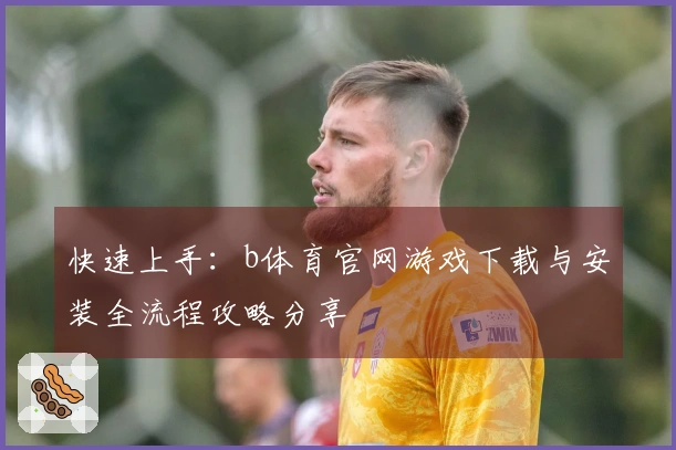 快速上手：b体育官网游戏下载与安装全流程攻略分享