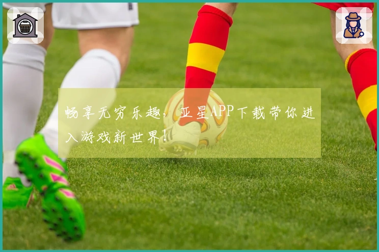 畅享无穷乐趣，亚星APP下载带你进入游戏新世界！