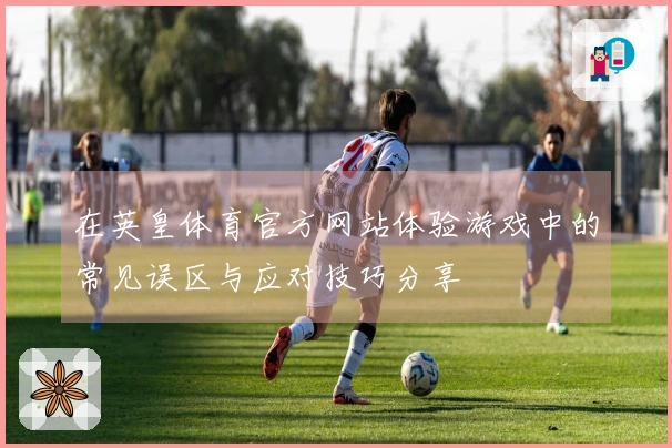 在英皇体育官方网站体验游戏中的常见误区与应对技巧分享