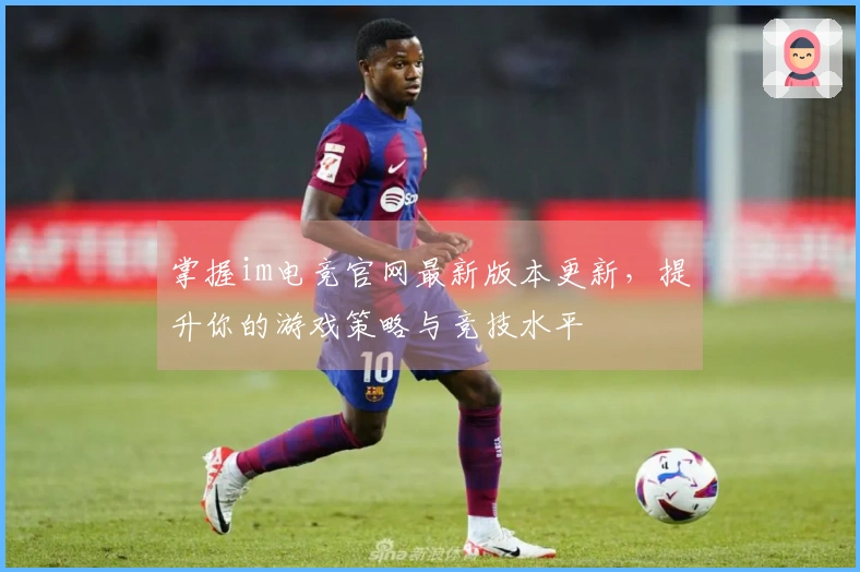 掌握im电竞官网最新版本更新，提升你的游戏策略与竞技水平