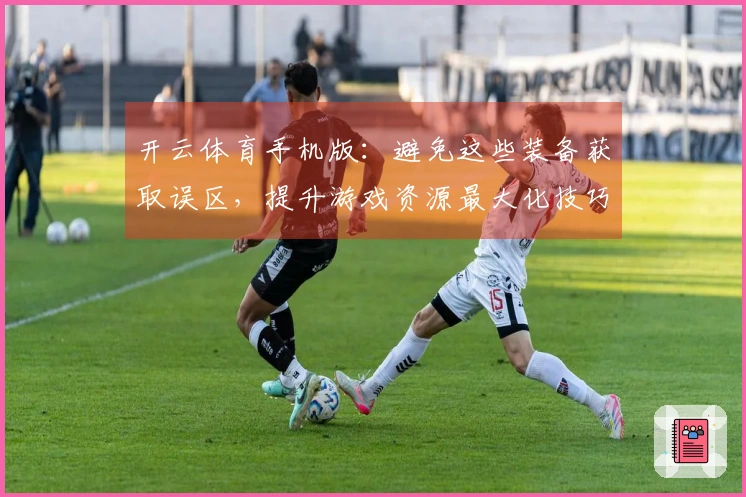 开云体育手机版：避免这些装备获取误区，提升游戏资源最大化技巧