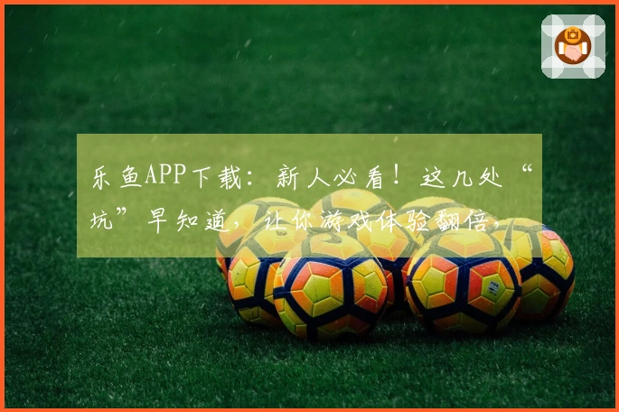 乐鱼APP下载：新人必看！这几处“坑”早知道，让你游戏体验翻倍，少走弯路