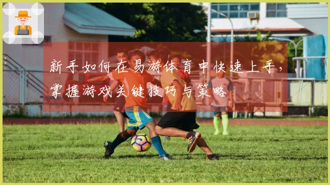 新手如何在易游体育中快速上手，掌握游戏关键技巧与策略