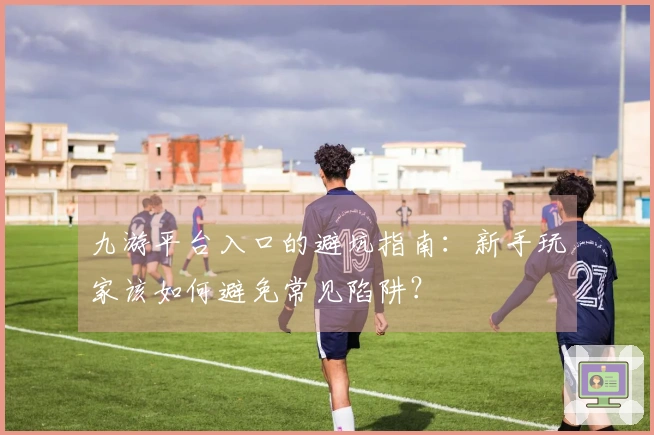 九游平台入口的避坑指南：新手玩家该如何避免常见陷阱？