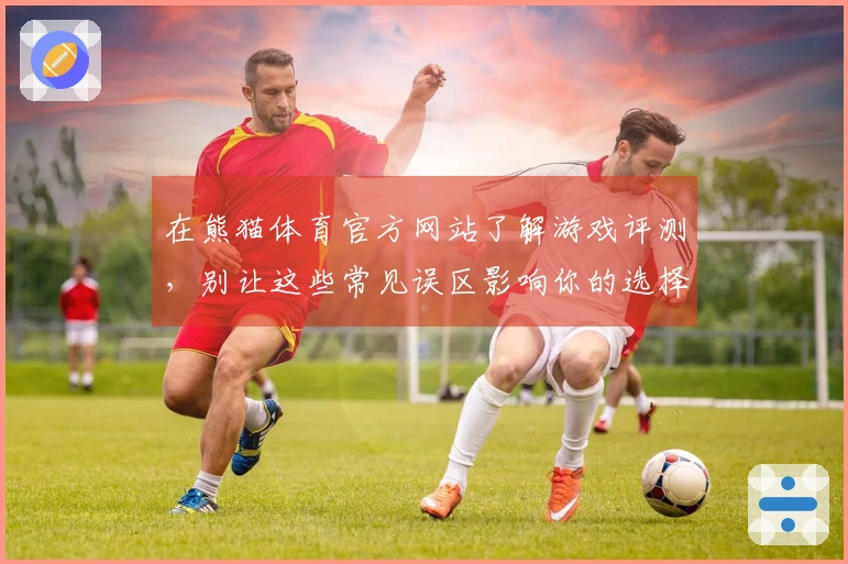 在熊猫体育官方网站了解游戏评测，别让这些常见误区影响你的选择！